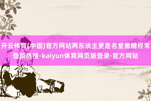 开云体育(中国)官方网站两东谈主更是名堂撒糖经常登顶热搜-kaiyun体育网页版登录·官方网站