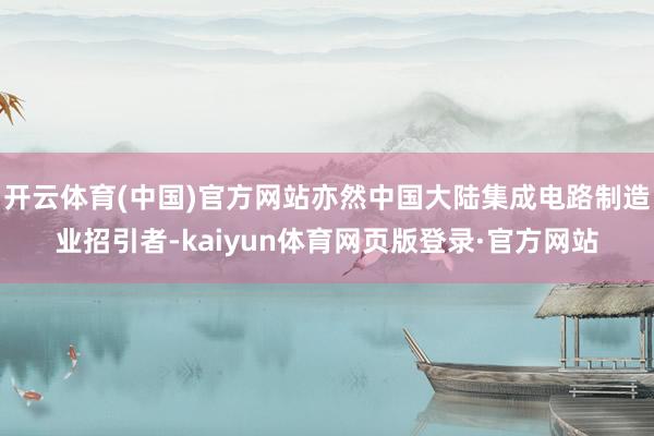 开云体育(中国)官方网站亦然中国大陆集成电路制造业招引者-kaiyun体育网页版登录·官方网站