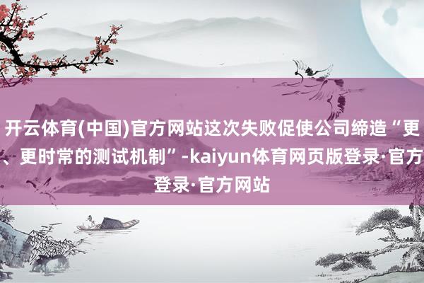 开云体育(中国)官方网站这次失败促使公司缔造“更严格、更时常的测试机制”-kaiyun体育网页版登录·官方网站
