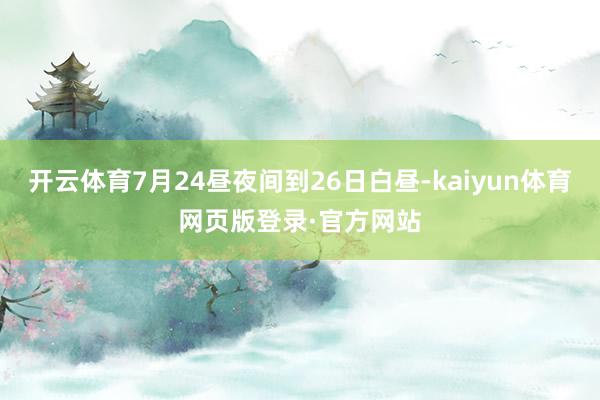 开云体育7月24昼夜间到26日白昼-kaiyun体育网页版登录·官方网站
