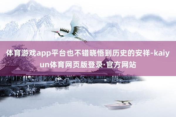 体育游戏app平台也不错晓悟到历史的安祥-kaiyun体育网页版登录·官方网站
