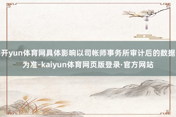 开yun体育网具体影响以司帐师事务所审计后的数据为准-kaiyun体育网页版登录·官方网站