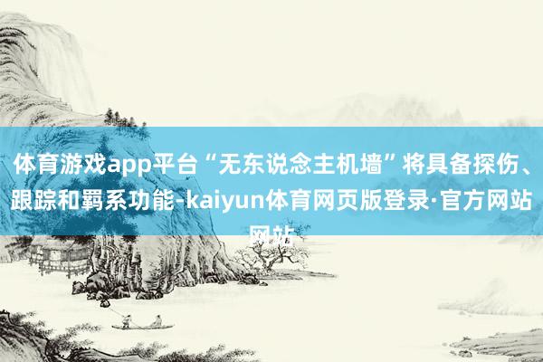 体育游戏app平台“无东说念主机墙”将具备探伤、跟踪和羁系功能-kaiyun体育网页版登录·官方网站