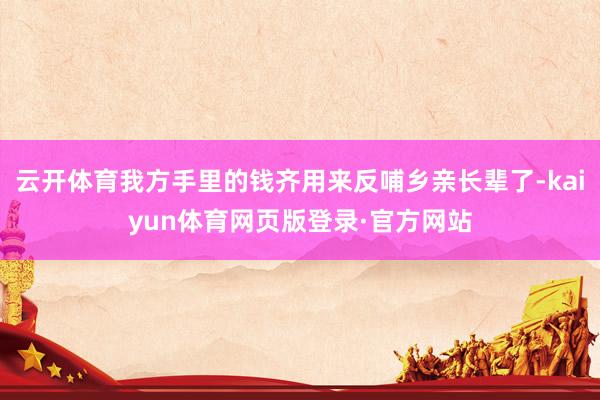 云开体育我方手里的钱齐用来反哺乡亲长辈了-kaiyun体育网页版登录·官方网站