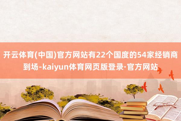 开云体育(中国)官方网站有22个国度的54家经销商到场-kaiyun体育网页版登录·官方网站