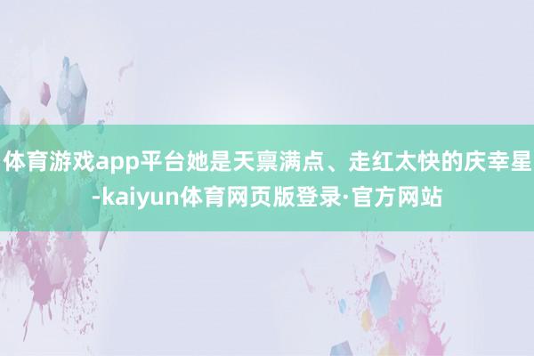 体育游戏app平台她是天禀满点、走红太快的庆幸星-kaiyun体育网页版登录·官方网站