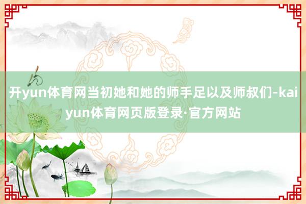 开yun体育网当初她和她的师手足以及师叔们-kaiyun体育网页版登录·官方网站