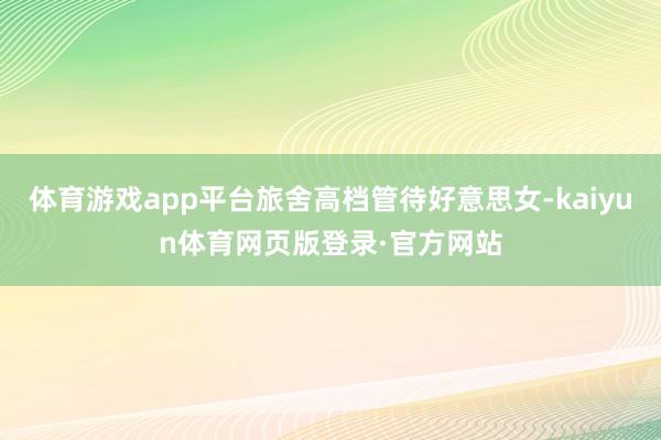 体育游戏app平台旅舍高档管待好意思女-kaiyun体育网页版登录·官方网站