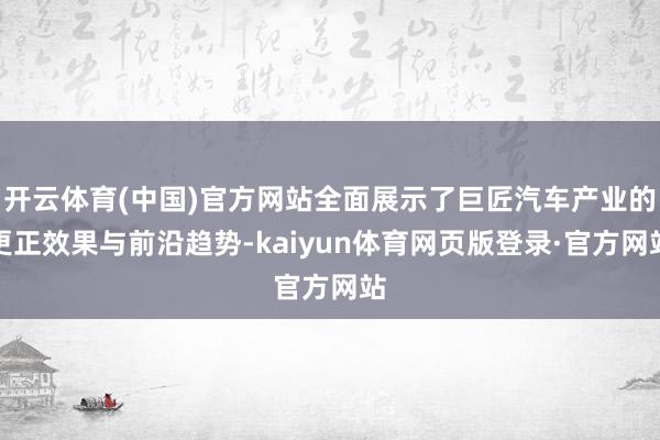 开云体育(中国)官方网站全面展示了巨匠汽车产业的更正效果与前沿趋势-kaiyun体育网页版登录·官方网站