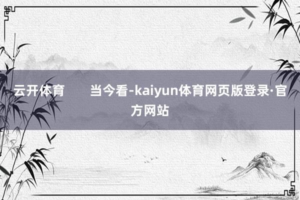 云开体育       当今看-kaiyun体育网页版登录·官方网站