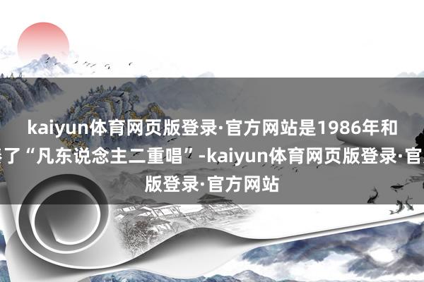 kaiyun体育网页版登录·官方网站是1986年和莫凡凑了“凡东说念主二重唱”-kaiyun体育网页版登录·官方网站