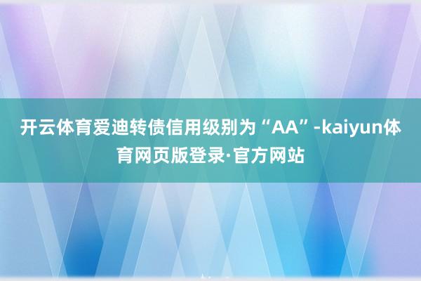 开云体育爱迪转债信用级别为“AA”-kaiyun体育网页版登录·官方网站