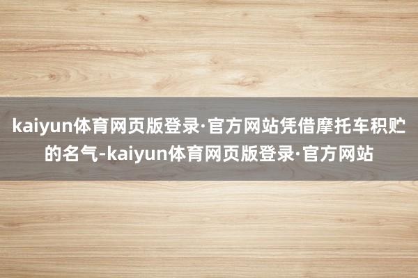 kaiyun体育网页版登录·官方网站凭借摩托车积贮的名气-kaiyun体育网页版登录·官方网站