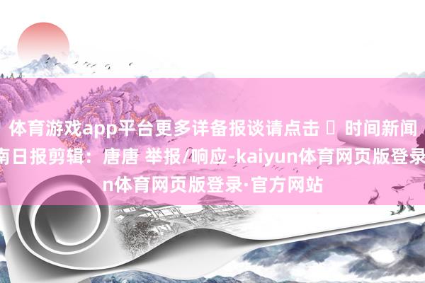 体育游戏app平台更多详备报谈请点击 ➤时间新闻起原：湖南日报剪辑：唐唐 举报/响应-kaiyun体育网页版登录·官方网站