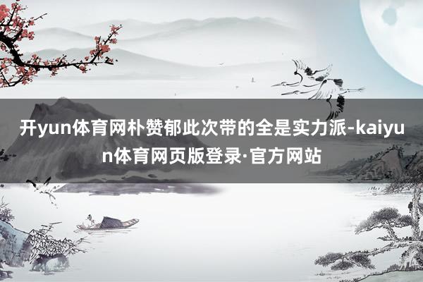 开yun体育网朴赞郁此次带的全是实力派-kaiyun体育网页版登录·官方网站