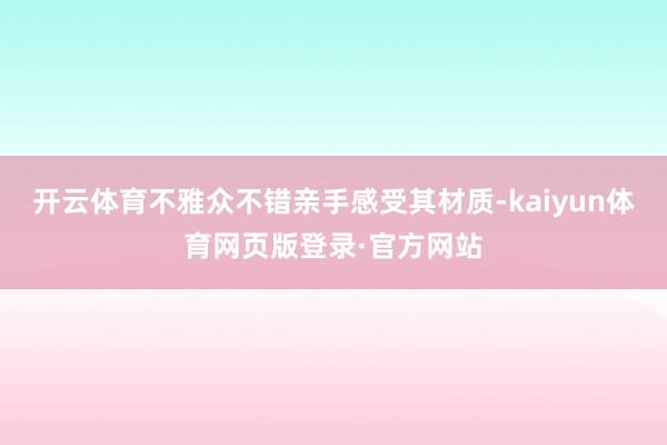 开云体育不雅众不错亲手感受其材质-kaiyun体育网页版登录·官方网站