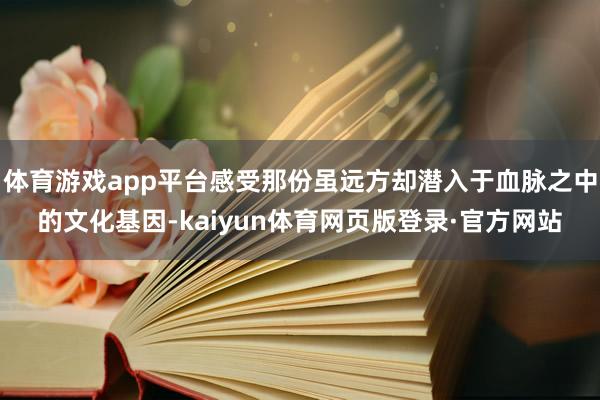 体育游戏app平台感受那份虽远方却潜入于血脉之中的文化基因-kaiyun体育网页版登录·官方网站