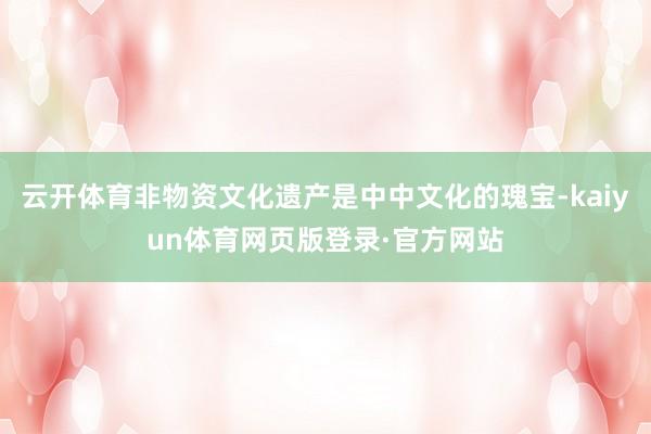云开体育非物资文化遗产是中中文化的瑰宝-kaiyun体育网页版登录·官方网站
