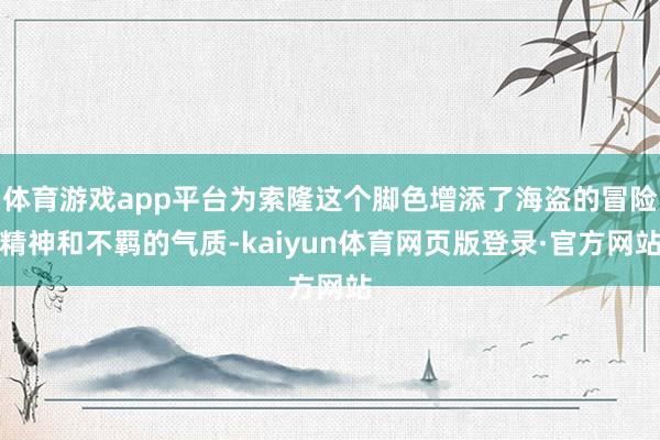 体育游戏app平台为索隆这个脚色增添了海盗的冒险精神和不羁的气质-kaiyun体育网页版登录·官方网站