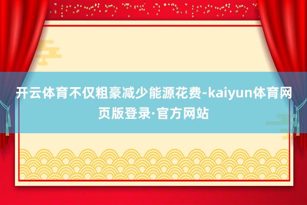 开云体育不仅粗豪减少能源花费-kaiyun体育网页版登录·官方网站
