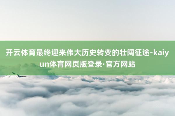 开云体育最终迎来伟大历史转变的壮阔征途-kaiyun体育网页版登录·官方网站