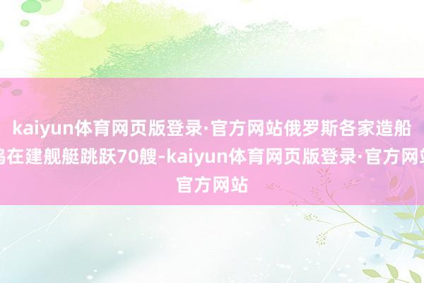 kaiyun体育网页版登录·官方网站俄罗斯各家造船坞在建舰艇跳跃70艘-kaiyun体育网页版登录·官方网站