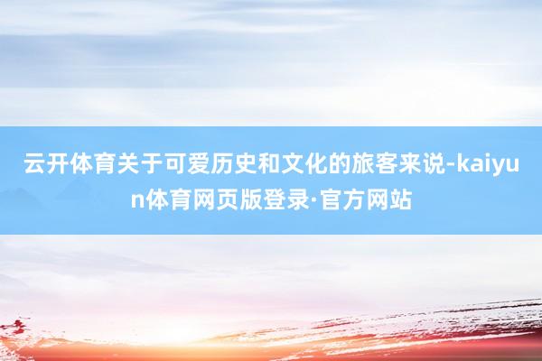 云开体育关于可爱历史和文化的旅客来说-kaiyun体育网页版登录·官方网站