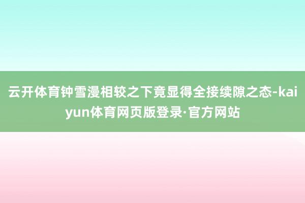 云开体育钟雪漫相较之下竟显得全接续隙之态-kaiyun体育网页版登录·官方网站