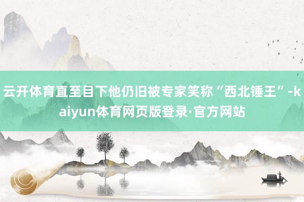 云开体育直至目下他仍旧被专家笑称“西北锤王”-kaiyun体育网页版登录·官方网站