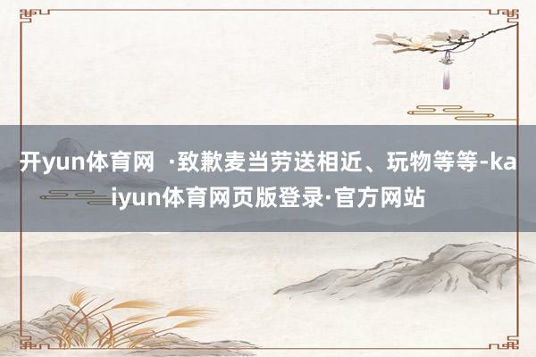 开yun体育网  ·致歉麦当劳送相近、玩物等等-kaiyun体育网页版登录·官方网站