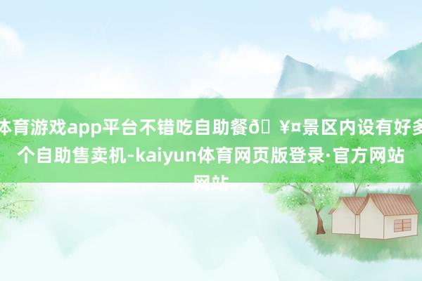 体育游戏app平台不错吃自助餐🥤景区内设有好多个自助售卖机-kaiyun体育网页版登录·官方网站