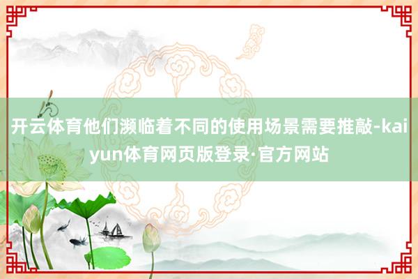 开云体育他们濒临着不同的使用场景需要推敲-kaiyun体育网页版登录·官方网站