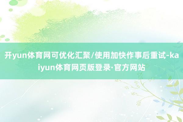 开yun体育网可优化汇聚/使用加快作事后重试-kaiyun体育网页版登录·官方网站