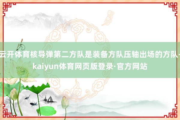 云开体育核导弹第二方队是装备方队压轴出场的方队-kaiyun体育网页版登录·官方网站