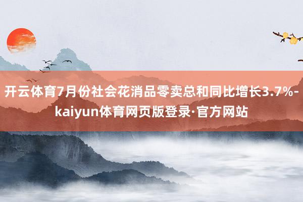 开云体育7月份社会花消品零卖总和同比增长3.7%-kaiyun体育网页版登录·官方网站