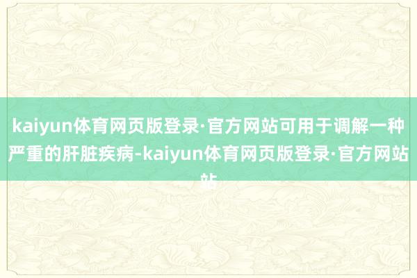 kaiyun体育网页版登录·官方网站可用于调解一种严重的肝脏疾病-kaiyun体育网页版登录·官方网站