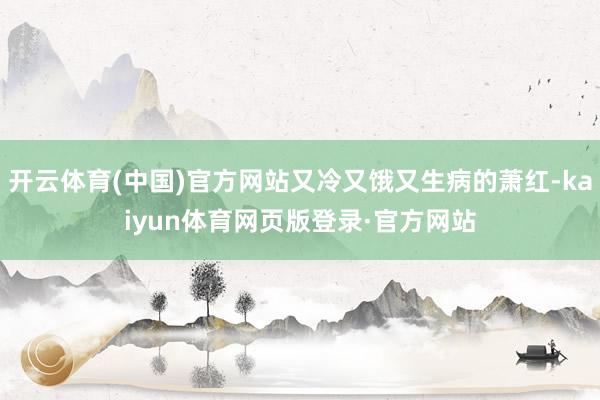 开云体育(中国)官方网站又冷又饿又生病的萧红-kaiyun体育网页版登录·官方网站