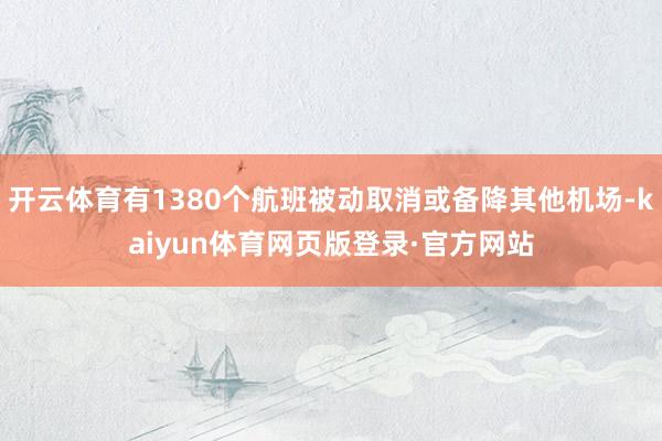 开云体育有1380个航班被动取消或备降其他机场-kaiyun体育网页版登录·官方网站