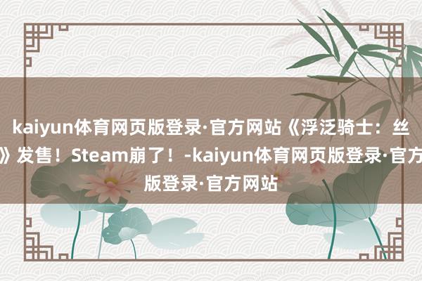 kaiyun体育网页版登录·官方网站《浮泛骑士：丝之歌》发售！Steam崩了！-kaiyun体育网页版登录·官方网站