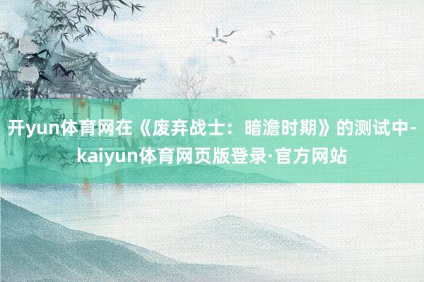 开yun体育网在《废弃战士：暗澹时期》的测试中-kaiyun体育网页版登录·官方网站