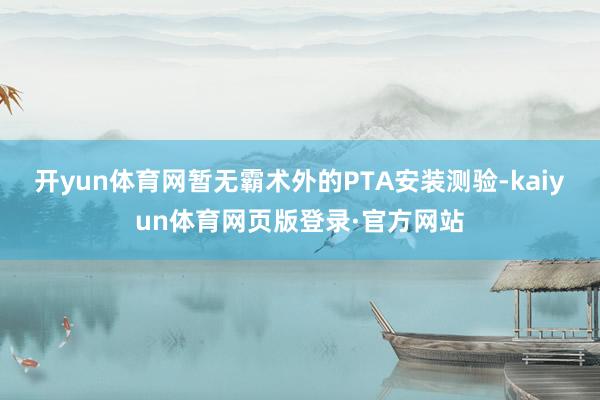 开yun体育网暂无霸术外的PTA安装测验-kaiyun体育网页版登录·官方网站
