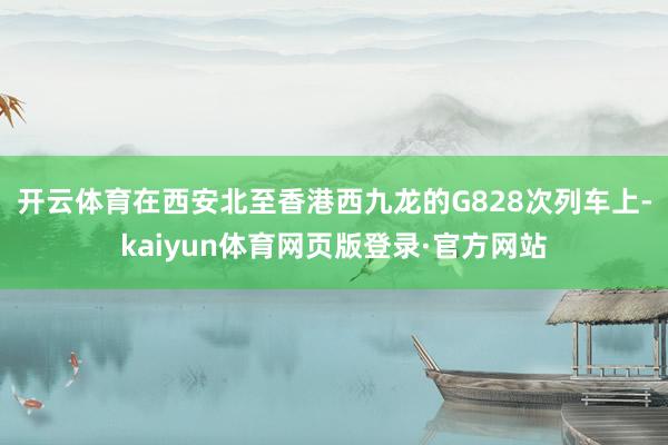 开云体育　　在西安北至香港西九龙的G828次列车上-kaiyun体育网页版登录·官方网站