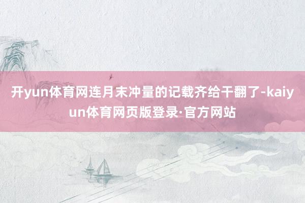 开yun体育网连月末冲量的记载齐给干翻了-kaiyun体育网页版登录·官方网站