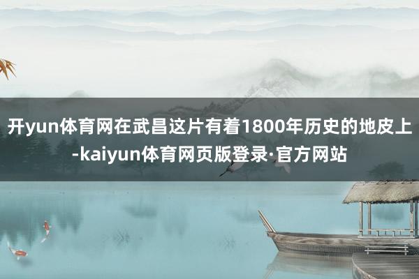开yun体育网在武昌这片有着1800年历史的地皮上-kaiyun体育网页版登录·官方网站