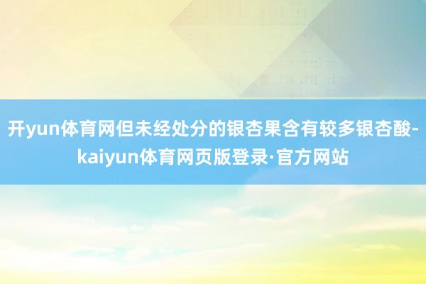 开yun体育网　　但未经处分的银杏果含有较多银杏酸-kaiyun体育网页版登录·官方网站