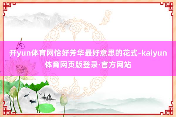 开yun体育网恰好芳华最好意思的花式-kaiyun体育网页版登录·官方网站