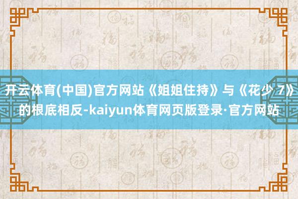 开云体育(中国)官方网站《姐姐住持》与《花少 7》的根底相反-kaiyun体育网页版登录·官方网站