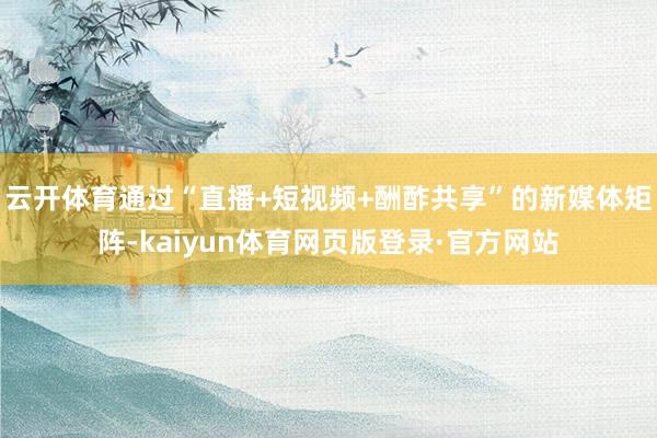 云开体育通过“直播+短视频+酬酢共享”的新媒体矩阵-kaiyun体育网页版登录·官方网站