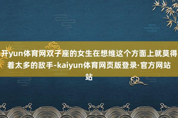 开yun体育网双子座的女生在想维这个方面上就莫得着太多的敌手-kaiyun体育网页版登录·官方网站