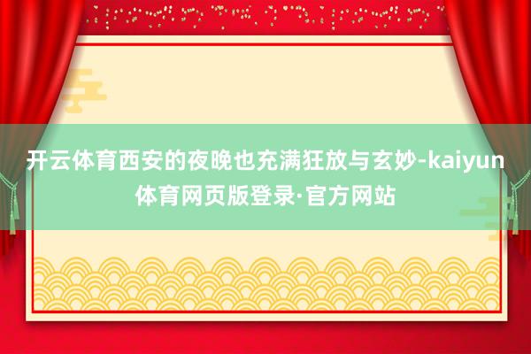 开云体育西安的夜晚也充满狂放与玄妙-kaiyun体育网页版登录·官方网站